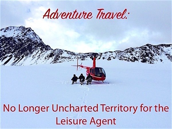 Adventure Travel Is No Longer Uncharted Territory for Leisure Travel Agents